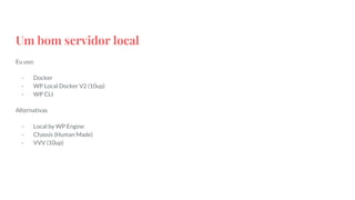 Um bom servidor local
Eu uso:
- Docker
- WP Local Docker V2 (10up)
- WP CLI
Alternativas
- Local by WP Engine
- Chassis (Human Made)
- VVV (10up)
 