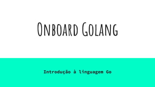 Onboard Golang
Introdução à linguagem Go
 