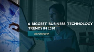 6 BIGGEST BUSINESS TECHNOLOGY
TRENDS IN 2020
Neil Haboush
 