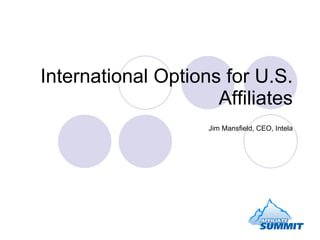 International Options for U.S. Affiliates Jim Mansfield, CEO, Intela 