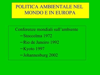 POLITICA AMBIENTALE NEL  MONDO E IN EUROPA Conferenze mondiali sull’ambiente Stoccolma 1972 Rio de Janeiro 1992 Kyoto 1997 Johannesburg 2002 