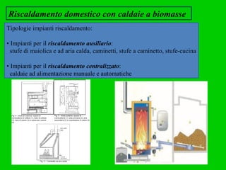 Riscaldamento domestico con caldaie a biomasse Tipologie impianti riscaldamento: •  Impianti per il  riscaldamento ausiliario :  stufe di maiolica e ad aria calda, caminetti, stufe a caminetto, stufe-cucina  •  Impianti per il  riscaldamento centralizzato :  caldaie ad alimentazione manuale e automatiche  