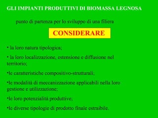 GLI IMPIANTI PRODUTTIVI DI BIOMASSA LEGNOSA la loro natura tipologica; la loro localizzazione, estensione e diffusione nel  territorio; le caratteristiche compositivo-strutturali; le modalità di meccanizzazione applicabili nella loro gestione e utilizzazione; le loro potenzialità produttive; le diverse tipologie di prodotto finale estraibile. punto di partenza per lo sviluppo di una filiera CONSIDERARE 