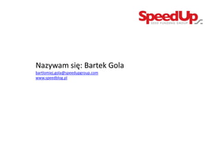 Nazywam się: Bartek Gola
bartlomiej.gola@speedupgroup.com
www.speedblog.pl




        Projekt współfinansowany przez Unię Europejską w ramach Europejskiego Funduszu Społecznego
 