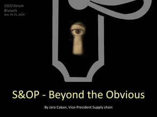 CSCO Forum
Brussels
Nov 24-25, 2010




     S&OP - Beyond the Obvious
                  By Jaro Caban, Vice-President Supply chain
 