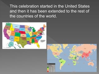 This celebration started in the United States
and then it has been extended to the rest of
the countries of the world.
 