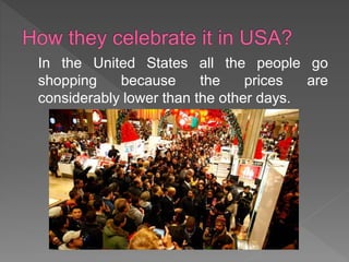 In the United States all the people go
shopping because the prices are
considerably lower than the other days.
 