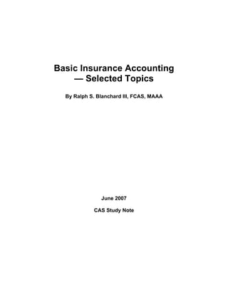 Basic Insurance Accounting
— Selected Topics
By Ralph S. Blanchard III, FCAS, MAAA
June 2007
CAS Study Note
 