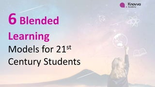 6 Blended
Learning
Models for 21st
Century Students
 