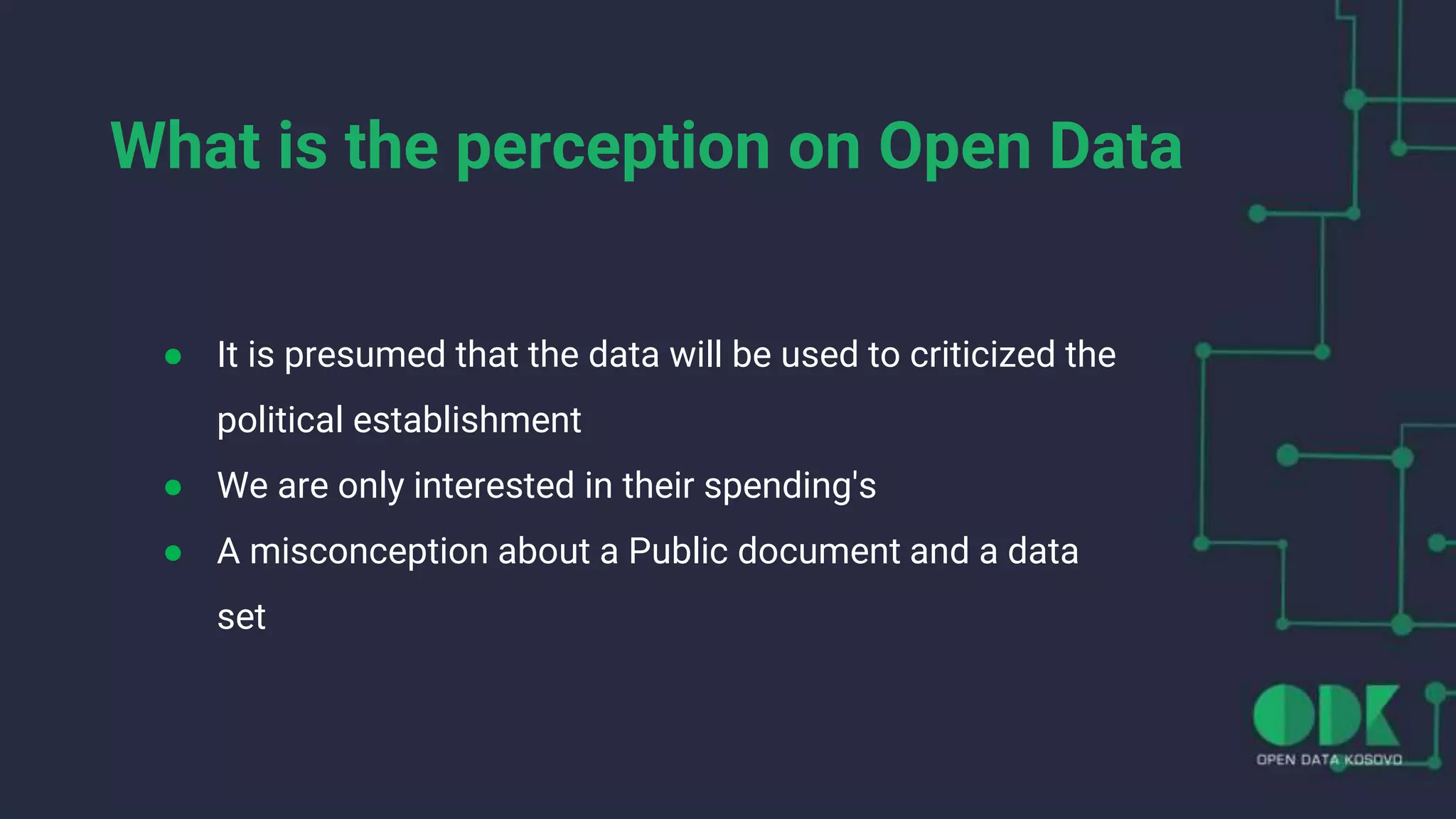 What is the perception on Open Data
● It is presumed that the data will be used to criticized the
political establishment
● We are only interested in their spending's
● A misconception about a Public document and a data
set
 