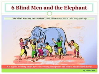 6 Blind Men and the Elephant
"The Blind Men and the Elephant", on a fable that was told in India many years ago.
It is a good warning about how our sensory perceptions can lead to misinterpretations.
By Deepak Soni
 