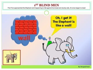 1ST BLIND MEN
The First approached the Elephant and happening to fall against his broad and sturdy side, At once began to bawl
By Deepak Soni
 