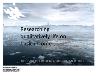 HELENA BLOMBERG, CHRISTIAN KROLL
1
Researching
qualitatively life on
basic income
 