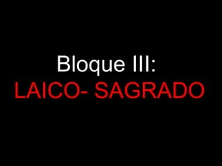 Bloque III:
LAICO- SAGRADO
 