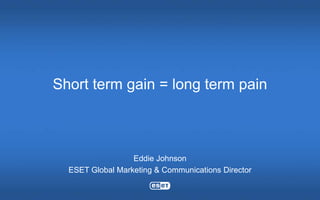 Short term gain = long term pain



                  Eddie Johnson
  ESET Global Marketing & Communications Director
 