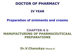 DOCTOR OF PHARMACY
IV YEAR
Preparation of ointments and creams
CHAPTER-6 b
MANUFACTURING OF PHARMACEUTICAAL
PREPARATIONS
Dr.V.Chanukya Pharm D
 