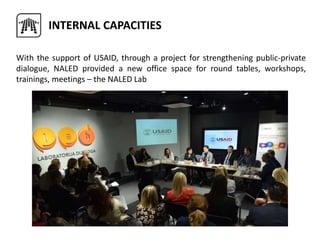 INTERNAL CAPACITIES
With the support of USAID, through a project for strengthening public-private
dialogue, NALED provided a new office space for round tables, workshops,
trainings, meetings – the NALED Lab
 