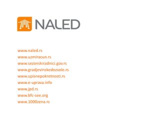 www.naled.rs
www.uzmiracun.rs
www.sezonskiradnici.gov.rs
www.gradjevinskedozvole.rs
www.upisnepokretnosti.rs
www.e-uprava.info
www.jpd.rs
www.bfc-see.org
www.1000zena.rs
 
