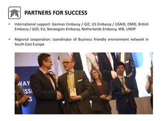 • International support: German Embassy / GIZ, US Embassy / USAID, EBRD, British
Embassy / GGF, EU, Norwegian Embassy, Netherlands Embassy, WB, UNDP
• Regional cooperation: coordinator of Business friendly environment network in
South East Europe
PARTNERS FOR SUCCESS
 