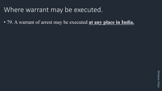 Khakare
Vikas
Where warrant may be executed.
• 79. A warrant of arrest may be executed at any place in India.
 