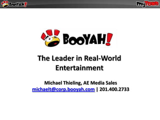 The Leader in Real-World
       Entertainment
     Michael Thieling, AE Media Sales
michaelt@corp.booyah.com | 201.400.2733
 
