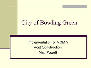 City of Bowling Green Implementation of MCM 5 Post Construction Matt Powell 
