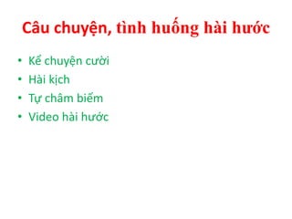 Câu chuyện, tình huống hài hước
• Kể chuyện cười
• Hài kịch
• Tự châm biếm
• Video hài hước
 