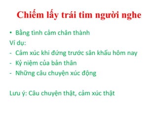 Chiếm lấy trái tim người nghe
• Bằng tình cảm chân thành
Ví dụ:
- Cảm xúc khi đứng trước sân khấu hôm nay
- Kỷ niệm của bản thân
- Những câu chuyện xúc động
Lưu ý: Câu chuyện thật, cảm xúc thật
 