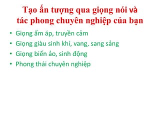 Tạo ấn tượng qua giọng nói và
tác phong chuyên nghiệp của bạn
• Giọng ấm áp, truyền cảm
• Giọng giàu sinh khí, vang, sang sảng
• Giọng biến ảo, sinh động
• Phong thái chuyên nghiệp
 