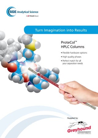 ProteCol™
HPLC Columns
•	 Flexible hardware options
•	 High quality phases
• 	Perfect match for all
your separation needs
Turn Imagination into Results
Supplied by:
 