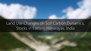 Land Use Changes on Soil Carbon Dynamics,
Stocks in Eastern Himalayas, India
 