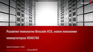 Развитие технологии Brocade VCS, новое поколение
коммутаторов VDX6740
Vasiliy Soldatov, SrSE
vsoldato@brocade.com, Russia&CIS
 