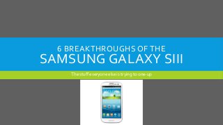 6 BREAKTHROUGHS OF THE
SAMSUNG GALAXY SIII
The stuff everyone else is trying to one-up
 