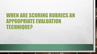 WHEN ARE SCORING RUBRICS AN
APPROPRIATE EVALUATION
TECHNIQUE?
 