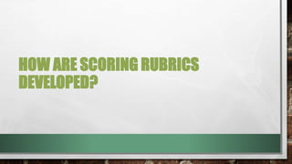 HOW ARE SCORING RUBRICS
DEVELOPED?
 