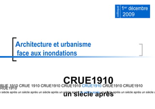 1 er   décembre  2009 A rchitecture et urbanisme  face aux inondations CRUE1910   un siècle après CRUE 1910 CRUE 1910 CRUE1910 CRUE1910  CRUE1910  CRUE1910 CRUE1910 CRUE1910 un siècle après un siècle après un siècle après un siècle après  un siècle après  un siècle après un siècle après un siècle a colloque 