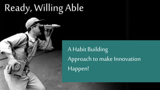 Ready, Willing Able
A HabitBuilding
Approach to make Innovation
Happen!
 