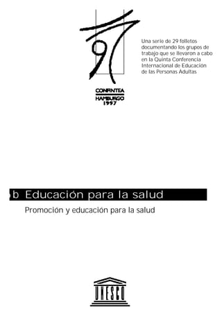 Una serie de 29 folletos
documentando los grupos de
trabajo que se llevaron a cabo
en la Quinta Conferencia
Internacional de Educación
de las Personas Adultas

6 b Educación para la salud
Promoción y educación para la salud

 