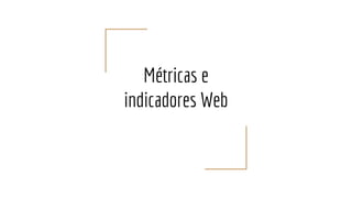 Métricas e
indicadores Web
 