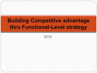 2016
Building Competitive advantage
thru Functional-Level strategy
 