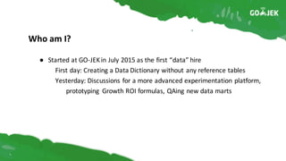 Who	am	I?
● Started	at	GO-JEK	in	July	2015	as	the	first	“data”	hire
First	day:	Creating	a	Data	Dictionary	without	any	refe...