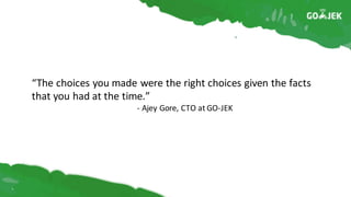 “The	choices	you	made	were	the	right	choices	given	the	facts	
that	you	had	at	the	time.”
- Ajey Gore,	CTO	at	GO-JEK
 