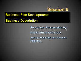 Session 6
Business Plan Development:
Business Description

               Powerpoint Presentation by:
               RUDOLPH D. VELASCO
               Entrepreneurship and Business
               Planning
 