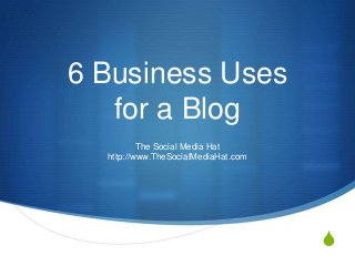 S
6 Business Uses
for a Blog
The Social Media Hat
http://www.TheSocialMediaHat.com
 