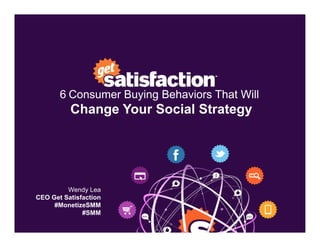 6	
  Consumer Buying Behaviors That Will
          Change Your Social Strategy




         Wendy Lea
CEO Get Satisfaction
     #MonetizeSMM
              #SMM
 