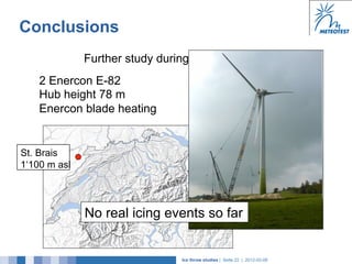 Conclusions
              Further study during winter 2011/12
    2 Enercon E-82
    Hub height 78 m
    Enercon blade heating


St. Brais
1‘100 m asl




              No real icing events so far


                                Ice throw studies | Seite 22 | 2012-02-08
 
