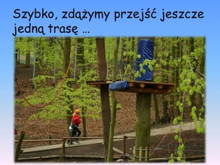 Szybko, zdążymy przejść jeszcze
jedną trasę …
 