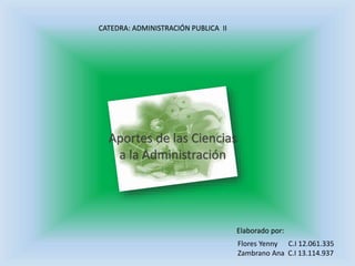 CATEDRA: ADMINISTRACIÓN PUBLICA II
Aportes de las Ciencias
a la Administración
Elaborado por:
Flores Yenny C.I 12.061.335
Zambrano Ana C.I 13.114.937
 