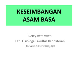 KESEIMBANGAN
ASAM BASA
Retty Ratnawati
Lab. Fisiologi, Fakultas Kedokteran
Universitas Brawijaya
 