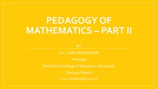 PEDAGOGY OF
MATHEMATICS – PART II
BY
Dr. I. UMA MAHESWARI
Principal
Peniel Rural College of Education,Vemparali,
Dindigul District
iuma_maheswari@yahoo.co.in
 